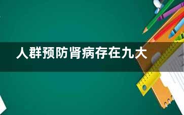 人群预防肾病存在九大误区 您知道吗？(预防肾脏病)